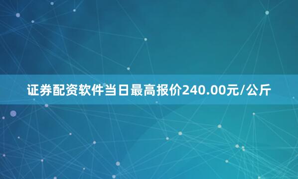 证券配资软件当日最高报价240.00元/公斤