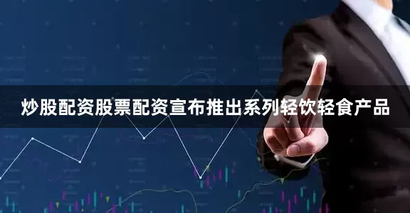 炒股配资股票配资宣布推出系列轻饮轻食产品