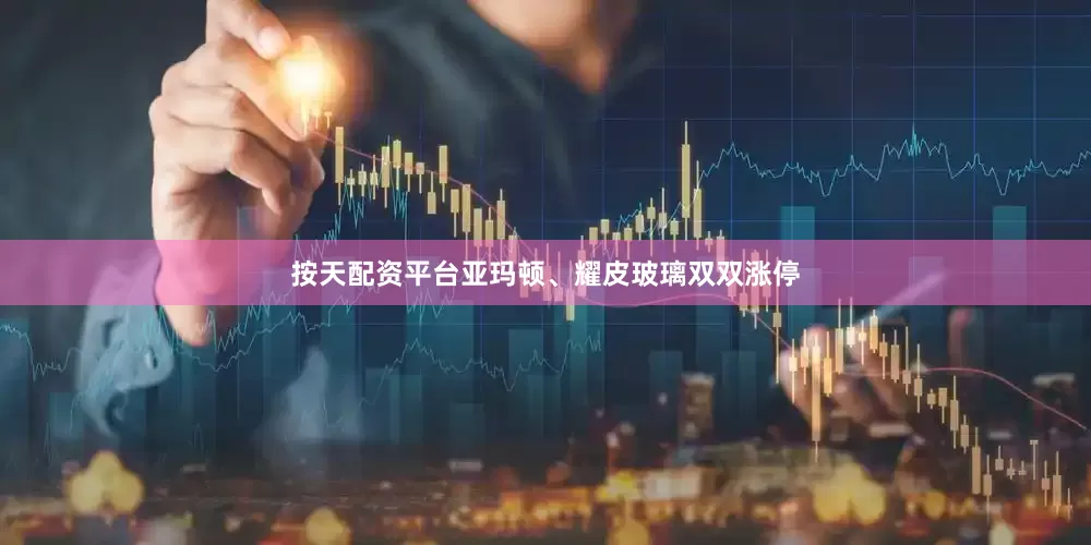按天配资平台亚玛顿、耀皮玻璃双双涨停