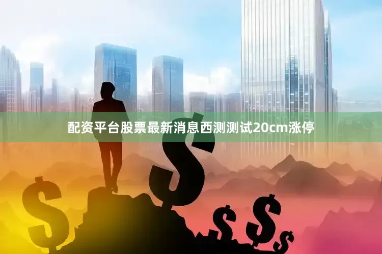 配资平台股票最新消息西测测试20cm涨停