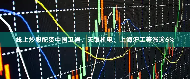 线上炒股配资中国卫通、天银机电、上海沪工等涨逾6%