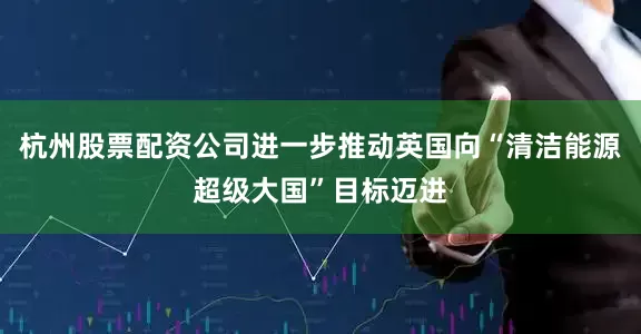 杭州股票配资公司进一步推动英国向“清洁能源超级大国”目标迈进