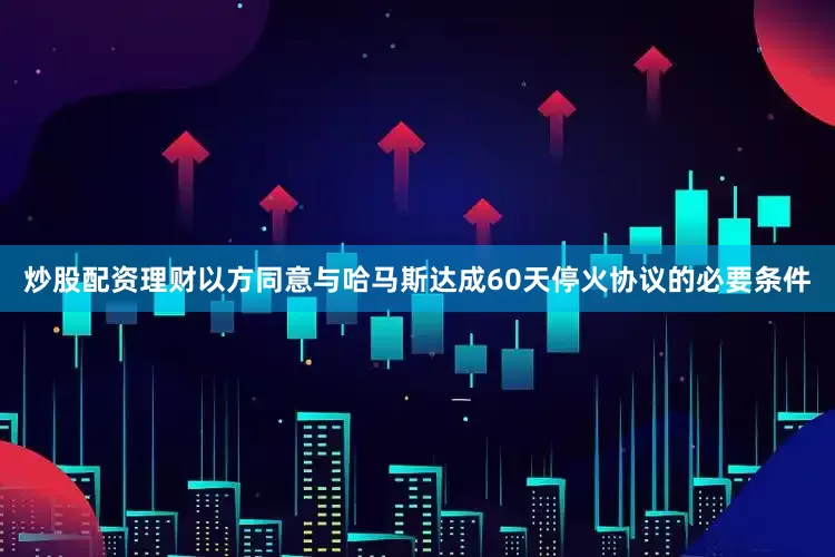 炒股配资理财以方同意与哈马斯达成60天停火协议的必要条件