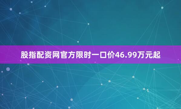 股指配资网官方限时一口价46.99万元起