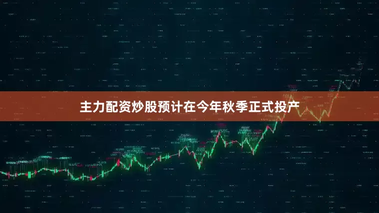 主力配资炒股预计在今年秋季正式投产
