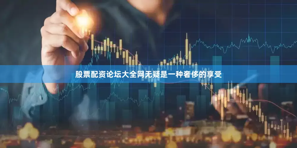 股票配资论坛大全网无疑是一种奢侈的享受