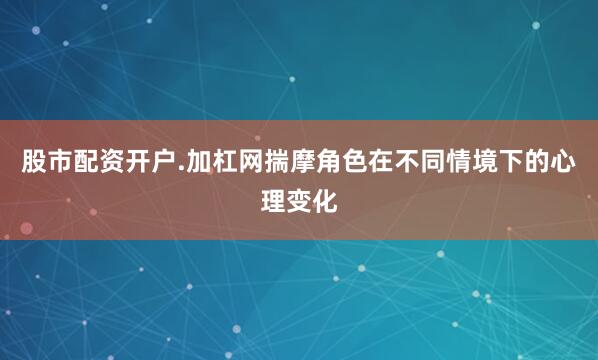 股市配资开户.加杠网揣摩角色在不同情境下的心理变化