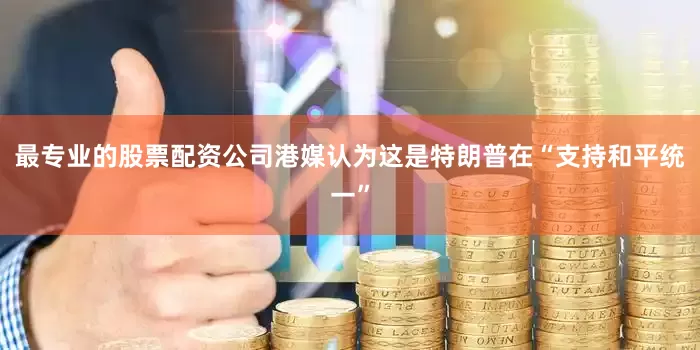 最专业的股票配资公司港媒认为这是特朗普在“支持和平统一”