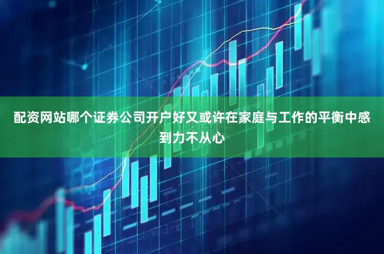 配资网站哪个证券公司开户好又或许在家庭与工作的平衡中感到力不从心
