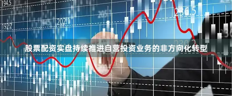 股票配资实盘持续推进自营投资业务的非方向化转型