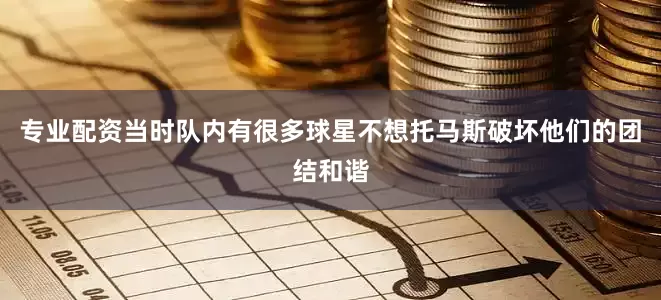 专业配资当时队内有很多球星不想托马斯破坏他们的团结和谐