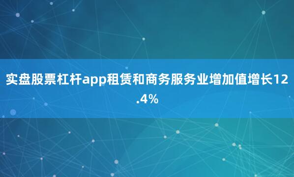 实盘股票杠杆app租赁和商务服务业增加值增长12.4%