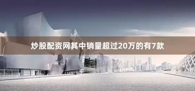 炒股配资网其中销量超过20万的有7款