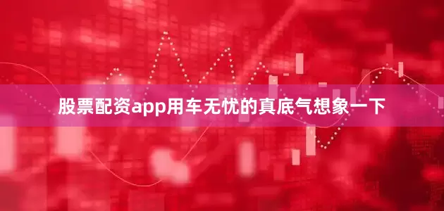 股票配资app用车无忧的真底气想象一下