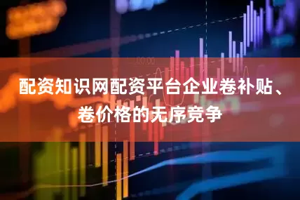配资知识网配资平台企业卷补贴、卷价格的无序竞争