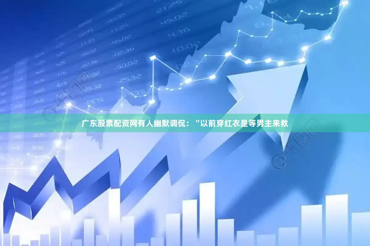 广东股票配资网有人幽默调侃：“以前穿红衣是等男主来救
