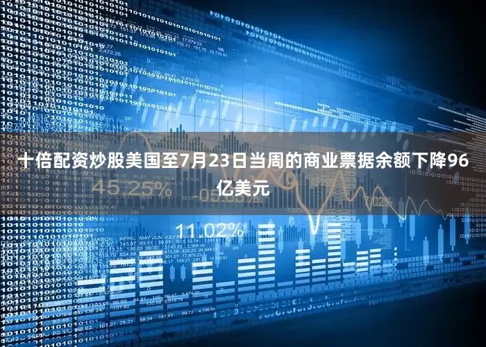十倍配资炒股美国至7月23日当周的商业票据余额下降96亿美元