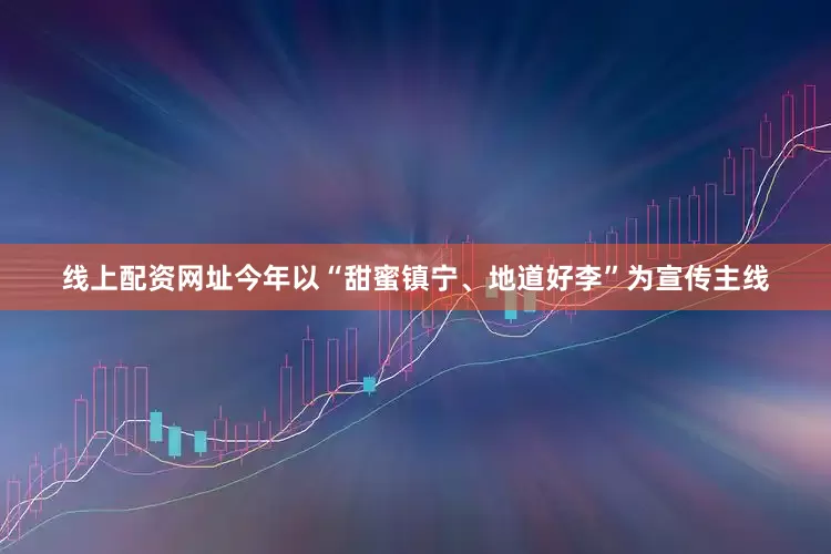 线上配资网址今年以“甜蜜镇宁、地道好李”为宣传主线