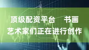 顶级配资平台    书画艺术家们正在进行创作