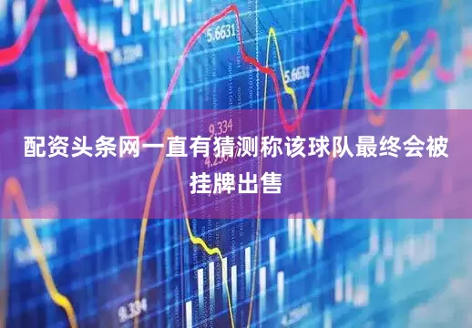 配资头条网一直有猜测称该球队最终会被挂牌出售