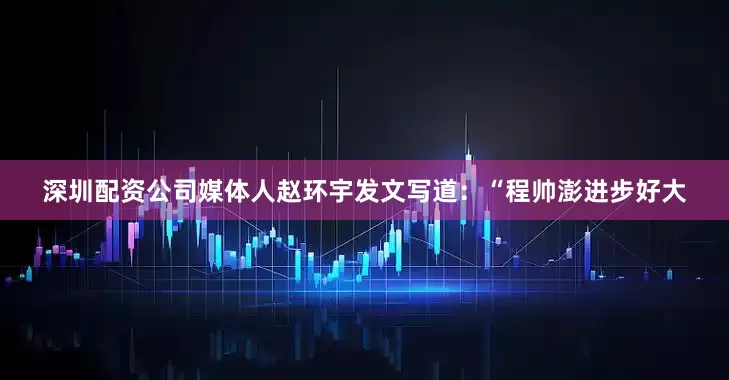 深圳配资公司媒体人赵环宇发文写道：“程帅澎进步好大