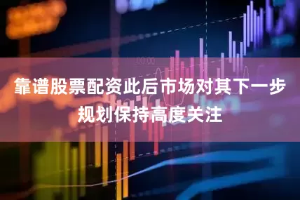 靠谱股票配资此后市场对其下一步规划保持高度关注