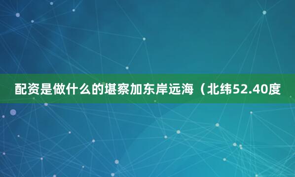 配资是做什么的堪察加东岸远海（北纬52.40度