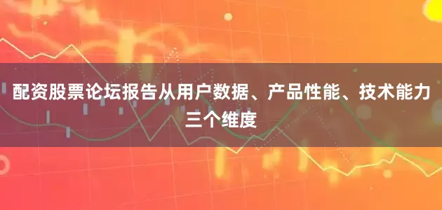 配资股票论坛报告从用户数据、产品性能、技术能力三个维度