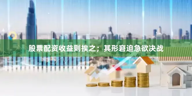 股票配资收益则挨之；其形窘迫急欲决战