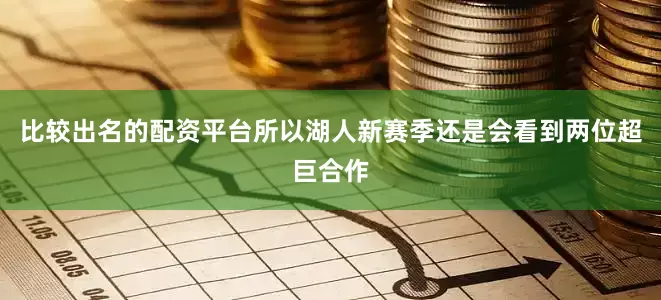 比较出名的配资平台所以湖人新赛季还是会看到两位超巨合作