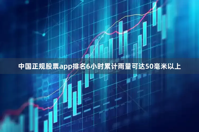 中国正规股票app排名6小时累计雨量可达50毫米以上
