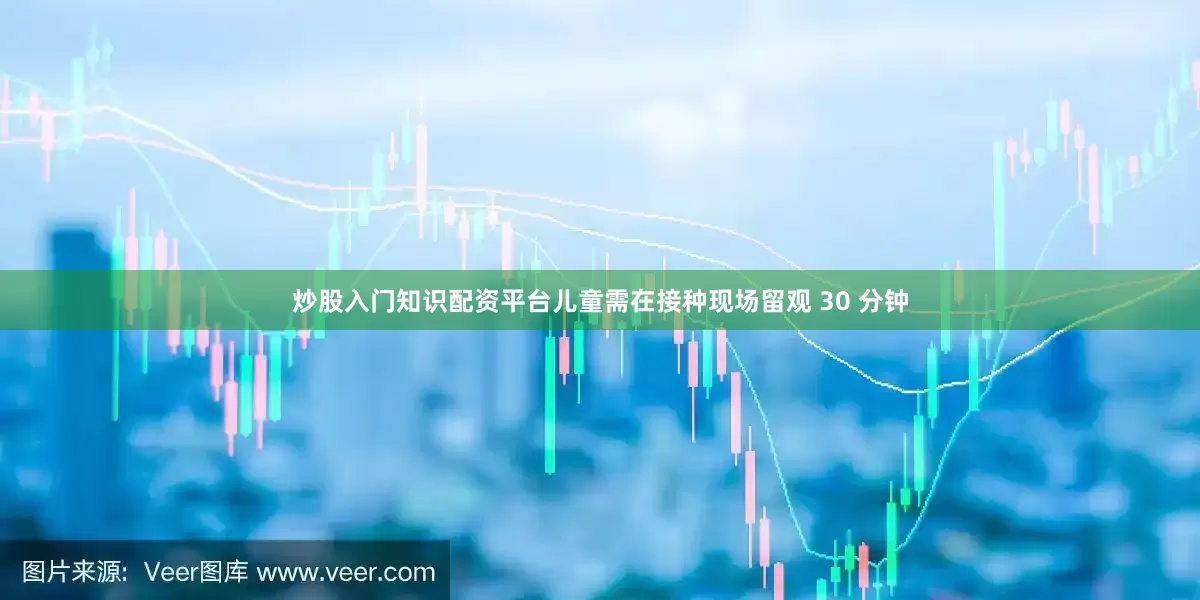 炒股入门知识配资平台儿童需在接种现场留观 30 分钟