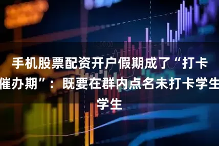 手机股票配资开户假期成了“打卡催办期”：既要在群内点名未打卡学生