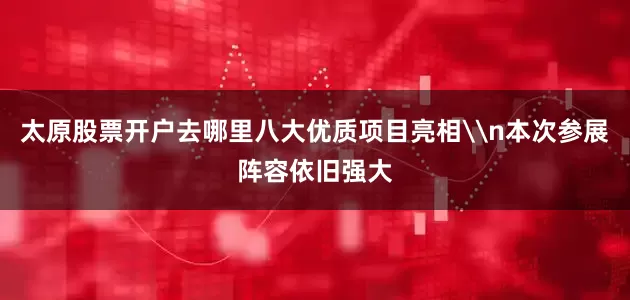 太原股票开户去哪里八大优质项目亮相\n本次参展阵容依旧强大