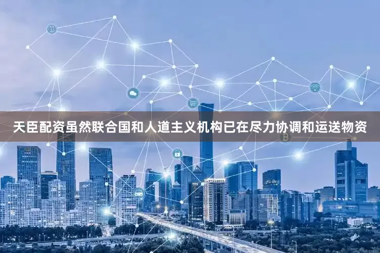 天臣配资虽然联合国和人道主义机构已在尽力协调和运送物资