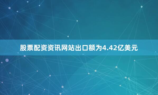 股票配资资讯网站出口额为4.42亿美元