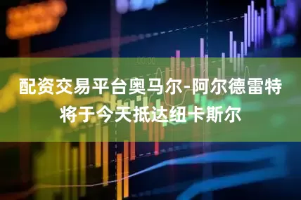 配资交易平台奥马尔-阿尔德雷特将于今天抵达纽卡斯尔