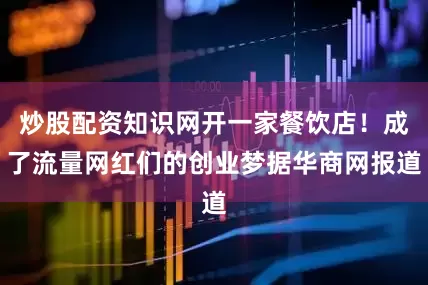 炒股配资知识网开一家餐饮店！成了流量网红们的创业梦据华商网报道