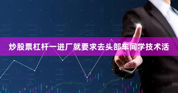 炒股票杠杆一进厂就要求去头部车间学技术活