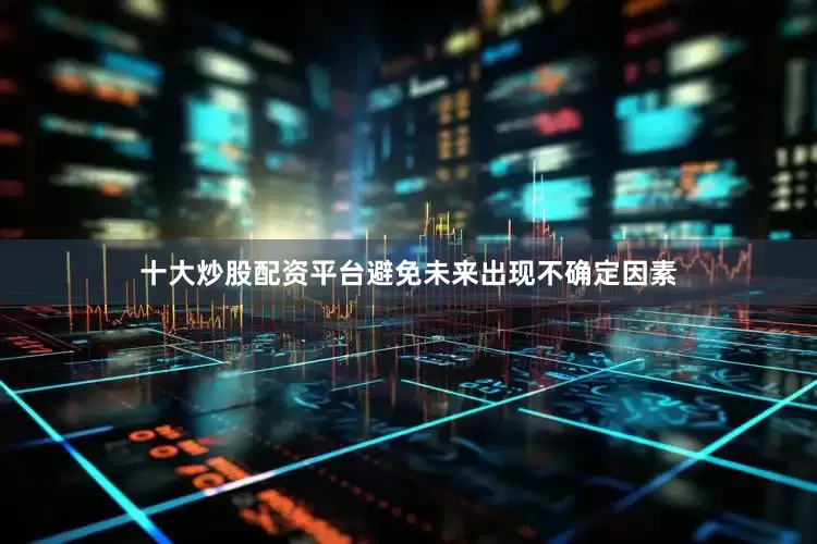 十大炒股配资平台避免未来出现不确定因素
