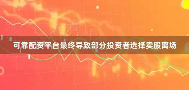 可靠配资平台最终导致部分投资者选择卖股离场
